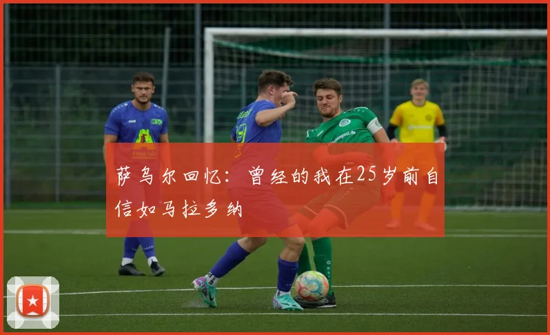 萨乌尔回忆：曾经的我在25岁前自信如马拉多纳