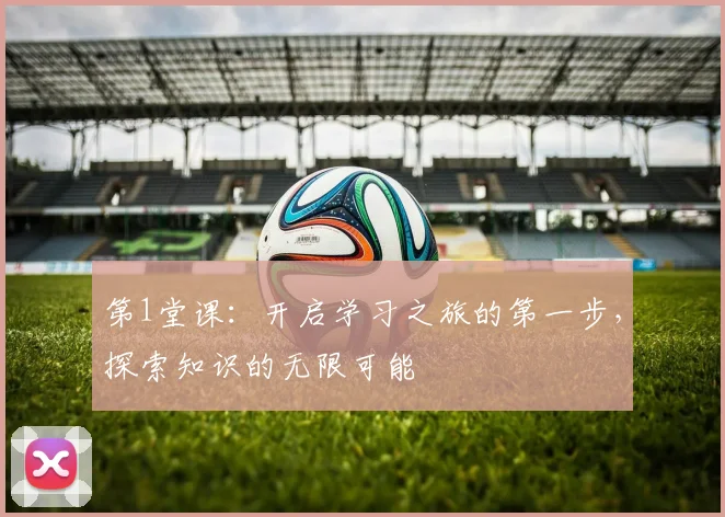第1堂课：开启学习之旅的第一步，探索知识的无限可能