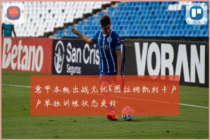 意甲本轮出战无忧K图拉姆凯利卡卢卢单独训练状态良好