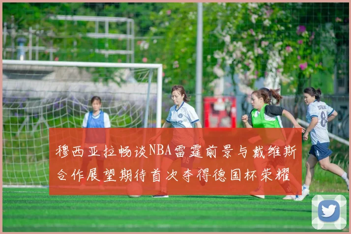 穆西亚拉畅谈NBA雷霆前景与戴维斯合作展望期待首次夺得德国杯荣耀