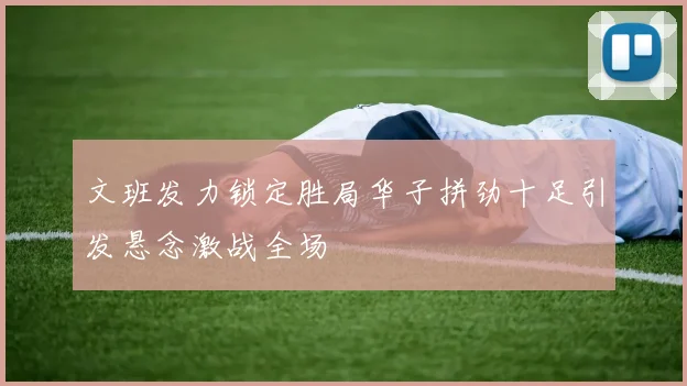 文班发力锁定胜局华子拼劲十足引发悬念激战全场
