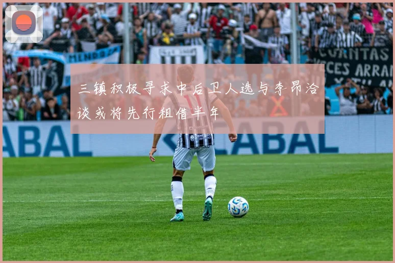 三镇积极寻求中后卫人选与李昂洽谈或将先行租借半年