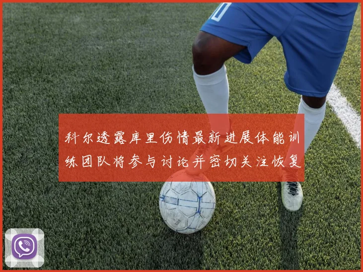科尔透露库里伤情最新进展体能训练团队将参与讨论并密切关注恢复情况