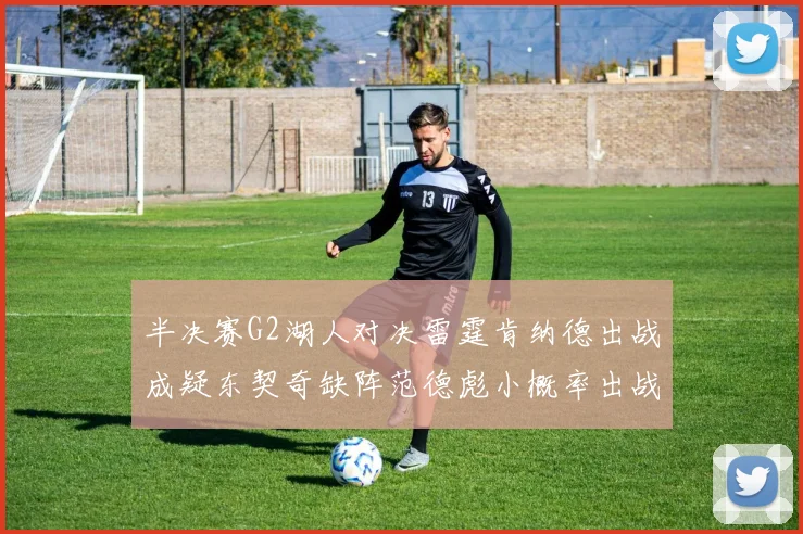 半决赛G2湖人对决雷霆肯纳德出战成疑东契奇缺阵范德彪小概率出战
