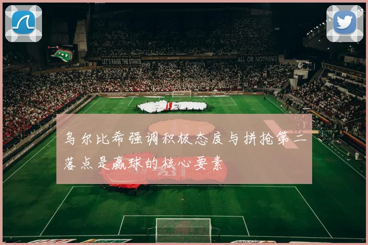 乌尔比希强调积极态度与拼抢第二落点是赢球的核心要素
