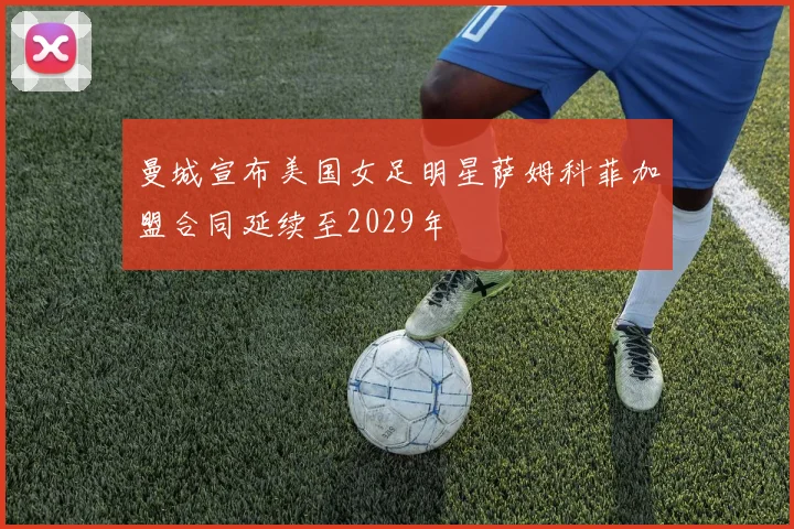 曼城宣布美国女足明星萨姆科菲加盟合同延续至2029年