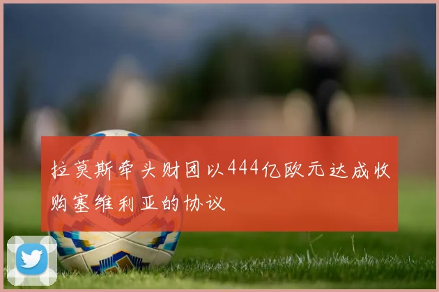 拉莫斯牵头财团以444亿欧元达成收购塞维利亚的协议