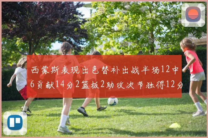 西蒙斯表现出色替补出战半场12中6贡献14分2篮板2助攻次节独得12分