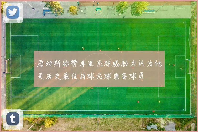 詹姆斯称赞库里无球威胁力认为他是历史最佳持球无球兼备球员