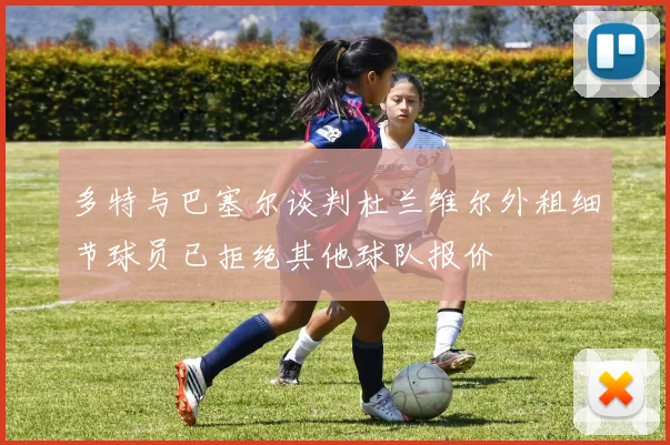 多特与巴塞尔谈判杜兰维尔外租细节球员已拒绝其他球队报价