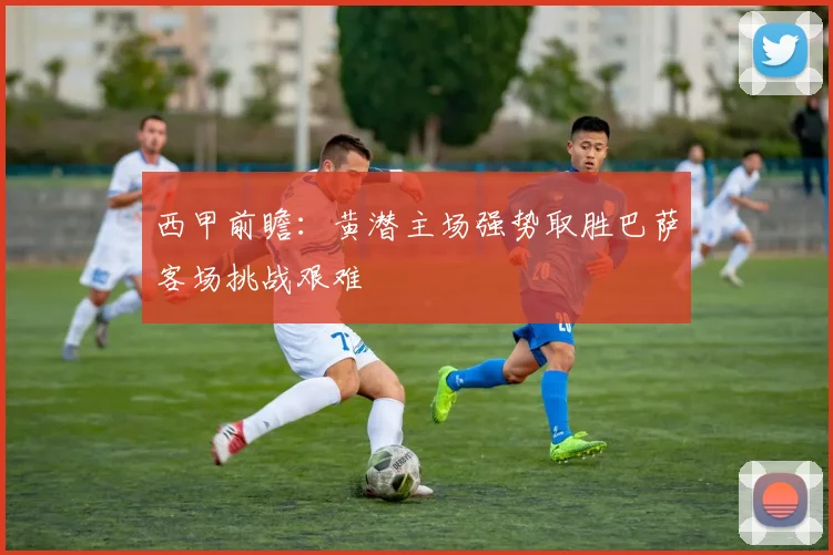 西甲前瞻：黄潜主场强势取胜巴萨客场挑战艰难