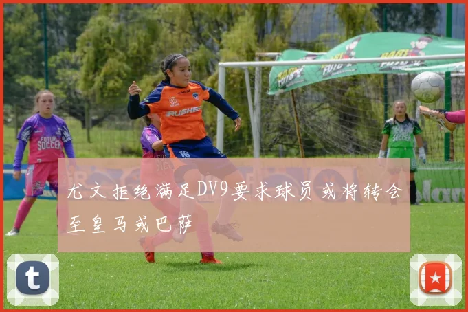 尤文拒绝满足DV9要求球员或将转会至皇马或巴萨